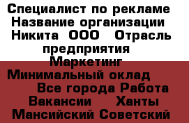 Специалист по рекламе › Название организации ­ Никита, ООО › Отрасль предприятия ­ Маркетинг › Минимальный оклад ­ 35 000 - Все города Работа » Вакансии   . Ханты-Мансийский,Советский г.